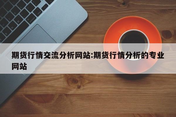 期货行情交流分析网站:期货行情分析的专业网站