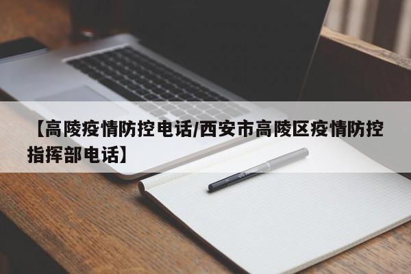 【高陵疫情防控电话/西安市高陵区疫情防控指挥部电话】