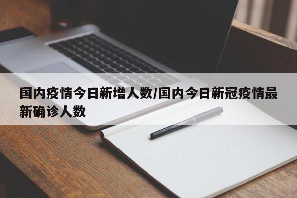 国内疫情今日新增人数/国内今日新冠疫情最新确诊人数