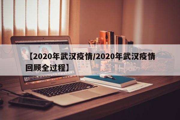 【2020年武汉疫情/2020年武汉疫情回顾全过程】