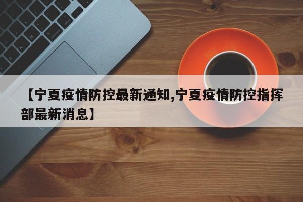 【宁夏疫情防控最新通知,宁夏疫情防控指挥部最新消息】