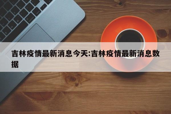 吉林疫情最新消息今天:吉林疫情最新消息数据