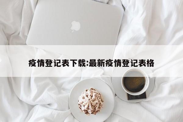 疫情登记表下载:最新疫情登记表格