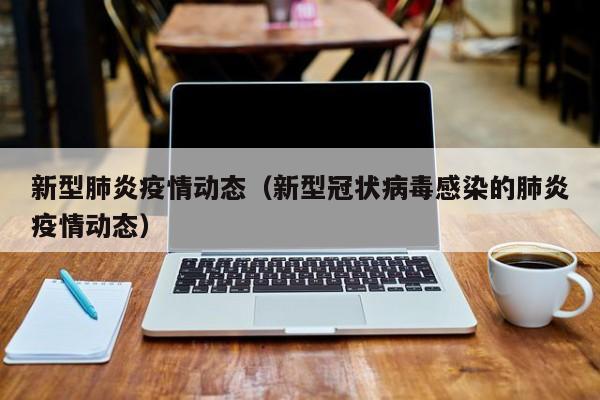 新型肺炎疫情动态(新型冠状病毒感染的肺炎疫情动态)