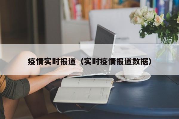 疫情实时报道(实时疫情报道数据)