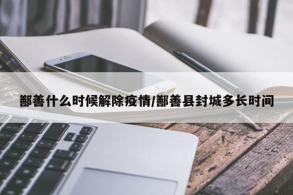 鄯善什么时候解除疫情/鄯善县封城多长时间