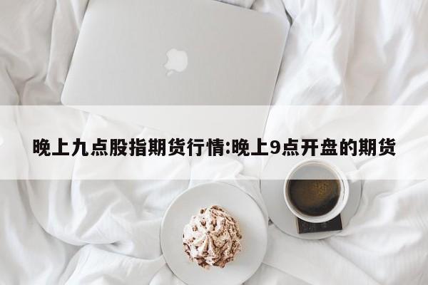 晚上九点股指期货行情:晚上9点开盘的期货
