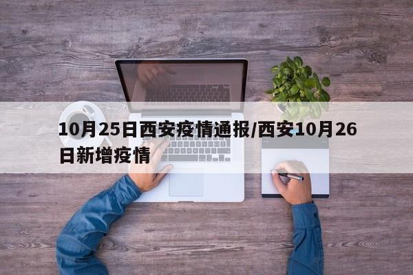10月25日西安疫情通报/西安10月26日新增疫情