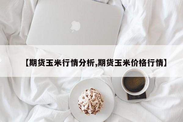 【期货玉米行情分析,期货玉米价格行情】