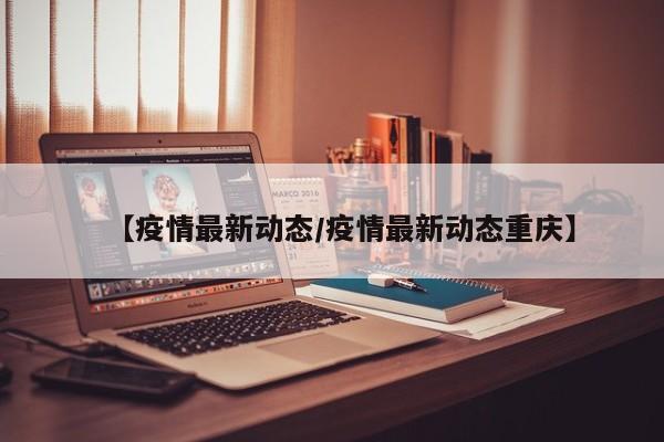 【疫情最新动态/疫情最新动态重庆】