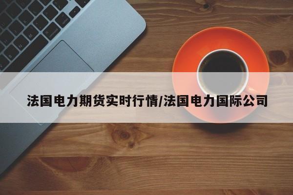 法国电力期货实时行情/法国电力国际公司
