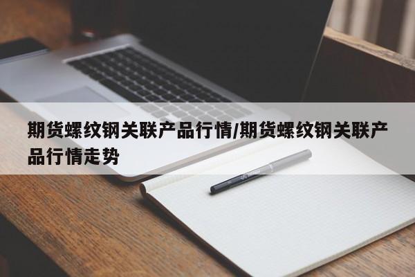 期货螺纹钢关联产品行情/期货螺纹钢关联产品行情走势