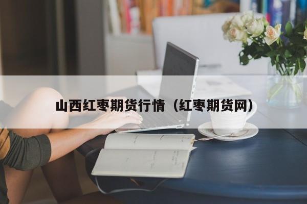 山西红枣期货行情(红枣期货网)