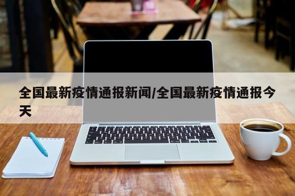 全国最新疫情通报新闻/全国最新疫情通报今天