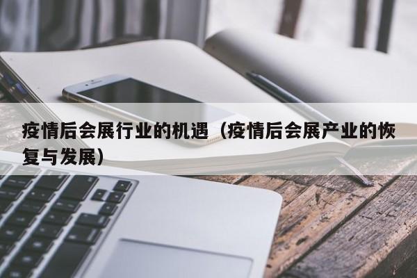 疫情后会展行业的机遇(疫情后会展产业的恢复与发展)