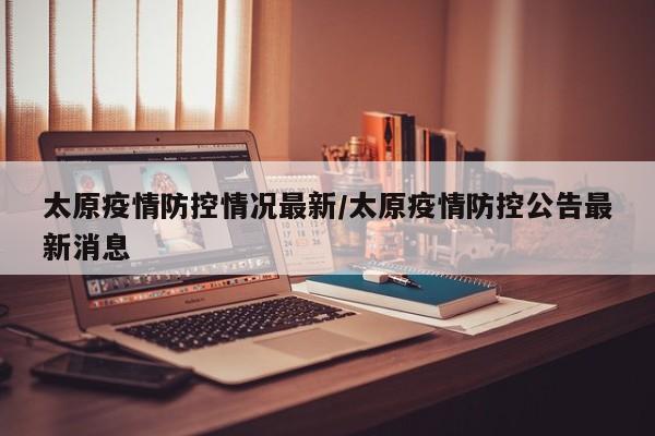 太原疫情防控情况最新/太原疫情防控公告最新消息