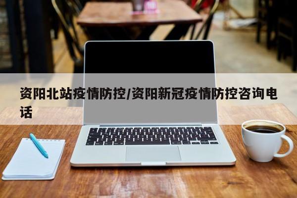 资阳北站疫情防控/资阳新冠疫情防控咨询电话
