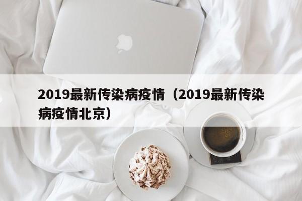 2019最新传染病疫情(2019最新传染病疫情北京)