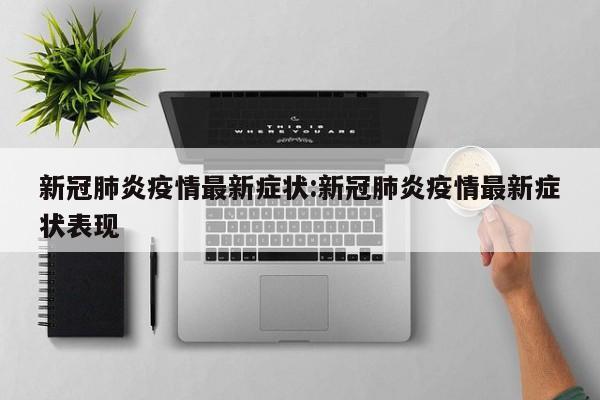 新冠肺炎疫情最新症状:新冠肺炎疫情最新症状表现