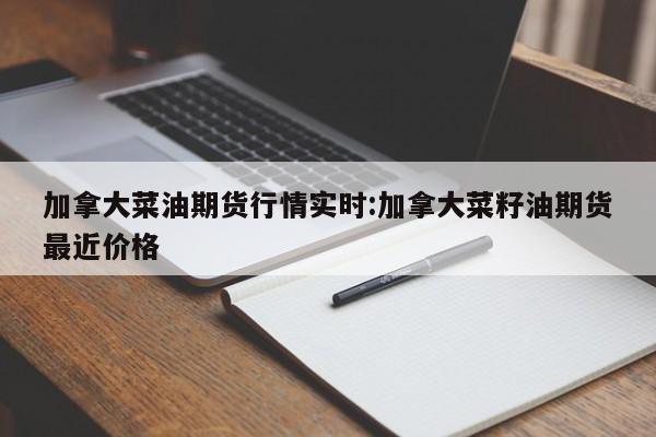 加拿大菜油期货行情实时:加拿大菜籽油期货最近价格