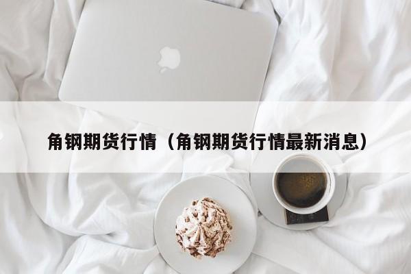角钢期货行情(角钢期货行情最新消息)