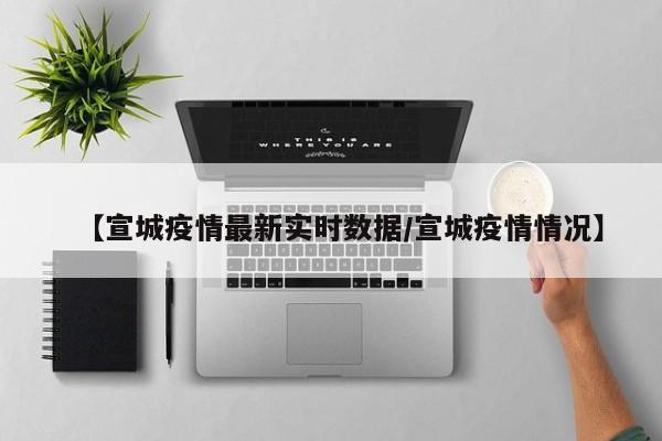 【宣城疫情最新实时数据/宣城疫情情况】