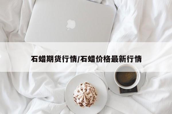 石蜡期货行情/石蜡价格最新行情