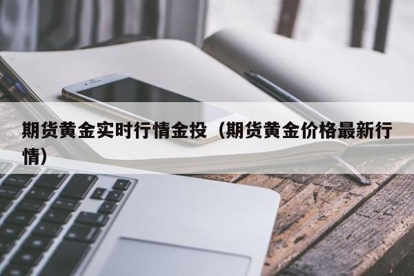 期货黄金实时行情金投(期货黄金价格最新行情)
