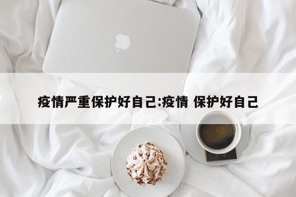 疫情严重保护好自己:疫情 保护好自己