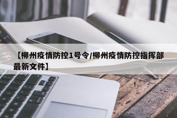 【柳州疫情防控1号令/柳州疫情防控指挥部最新文件】