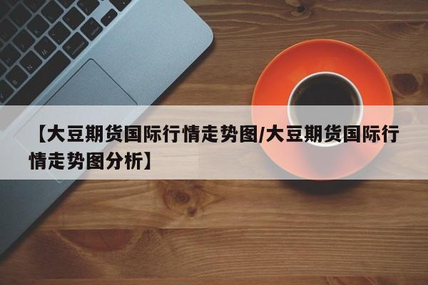 【大豆期货国际行情走势图/大豆期货国际行情走势图分析】