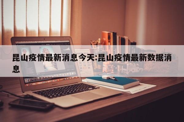 昆山疫情最新消息今天:昆山疫情最新数据消息