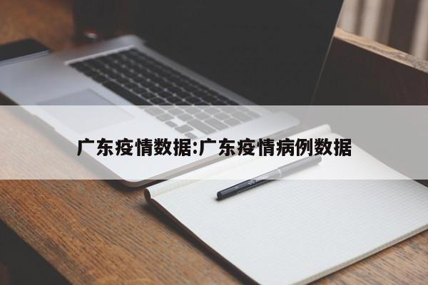 广东疫情数据:广东疫情病例数据