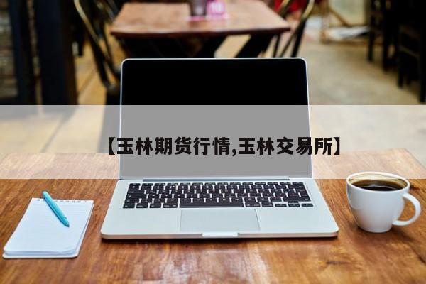 【玉林期货行情,玉林交易所】