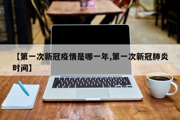 【第一次新冠疫情是哪一年,第一次新冠肺炎时间】