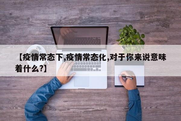 【疫情常态下,疫情常态化,对于你来说意味着什么?】