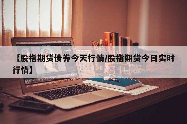 【股指期货债券今天行情/股指期货今日实时行情】