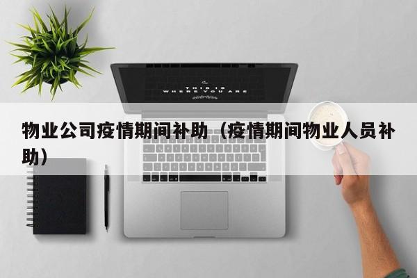 物业公司疫情期间补助(疫情期间物业人员补助)