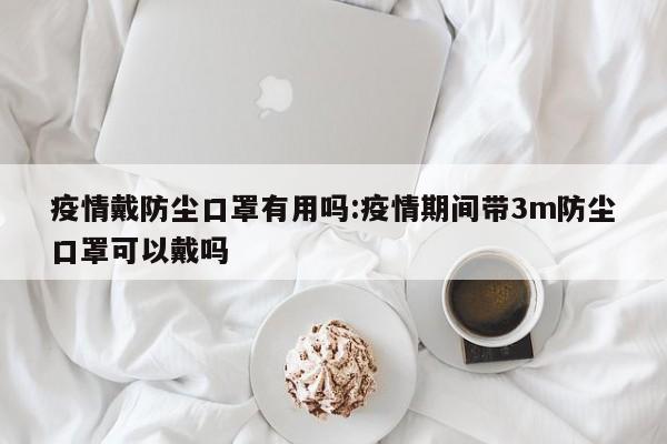 疫情戴防尘口罩有用吗:疫情期间带3m防尘口罩可以戴吗