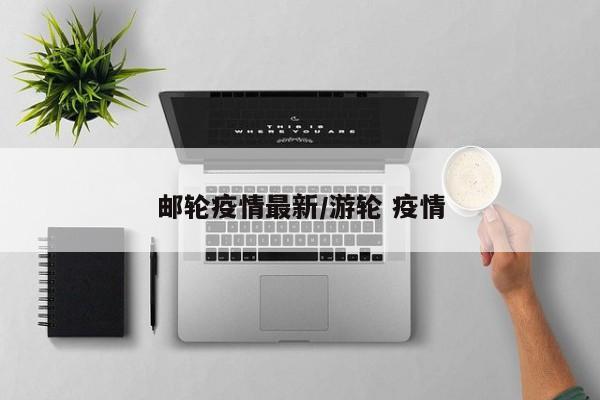 邮轮疫情最新/游轮 疫情