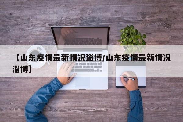 【山东疫情最新情况淄博/山东疫情最新情况淄博】
