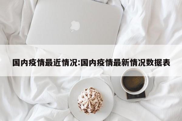 国内疫情最近情况:国内疫情最新情况数据表