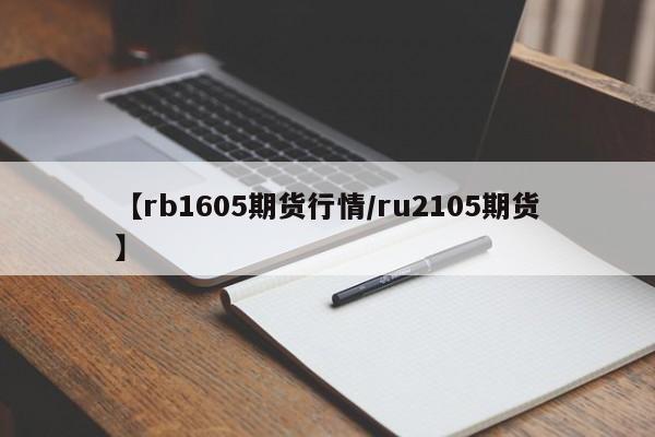 【rb1605期货行情/ru2105期货】