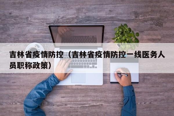 吉林省疫情防控(吉林省疫情防控一线医务人员职称政策)