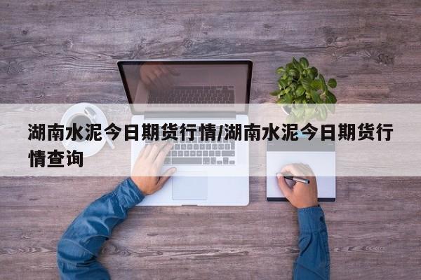 湖南水泥今日期货行情/湖南水泥今日期货行情查询