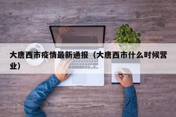 大唐西市疫情最新通报(大唐西市什么时候营业)