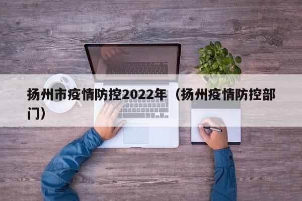 扬州市疫情防控2022年(扬州疫情防控部门)